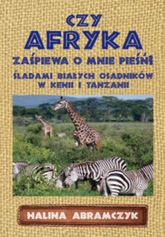 Okładka książki/ebooka Czy Afryka zaśpiewa o mnie pieśń?. Śladami białych osadników w Kenii i Tanzanii