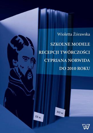 Okładka książki/ebooka Szkolne modele recepcji twórczości Cypriana Norwida do 2010 roku