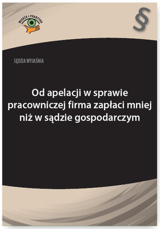 Okładka książki/ebooka Sędzia wyjaśnia: Od apelacji w sprawie pracowniczej firma zapłaci mniej niż w sądzie gospodarczym