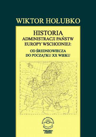 Okładka książki/ebooka Historia administracji państw Europy Wschodniej: od średniowiecza do początku XX wieku