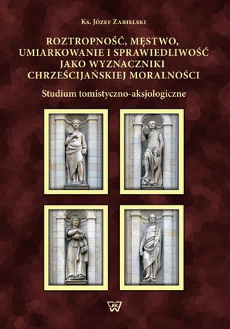 Okładka książki/ebooka Roztropność, męstwo, umiarkowanie i sprawiedliwość jako wyznaczniki chrześcijańskiej moralności