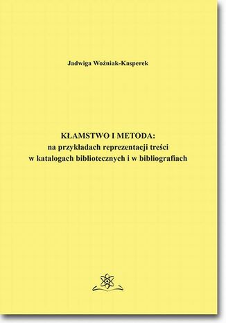 Okładka książki/ebooka Kłamstwo i metoda: na przykładach reprezentacji treści w katalogach bibliotecznych i bibliografiach