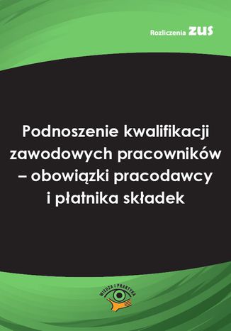 Okładka książki/ebooka Podnoszenie kwalifikacji zawodowych pracowników - obowiązki pracodawcy i płatnika składek