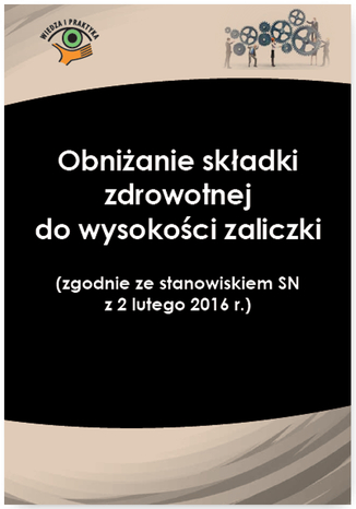 Okładka książki/ebooka Obniżanie składki zdrowotnej do wysokości zaliczki (zgodnie ze stanowiskiem SN z 2 lutego 2016 r.)