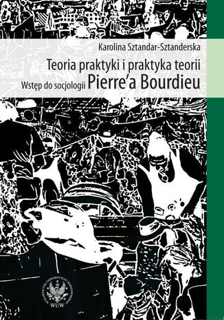 Okładka książki/ebooka Teoria praktyki i praktyka teorii. Wstęp do socjologii Pierre`a Bourdieu