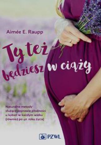 Okładka książki/ebooka Ty też będziesz w ciąży. Naturalne metody służące poprawie płodności u kobiet w każdym wieku (również po 40. roku życia)