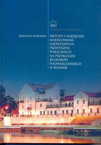 Okładka książki/ebooka Metody i narzędzia modelowania nadwodnych przestrzeni publicznych na przykładzie Bulwarów Nadwarciańskich w Koninie