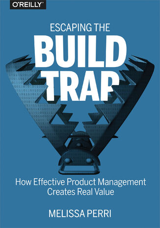 Okładka książki/ebooka Escaping the Build Trap. How Effective Product Management Creates Real Value