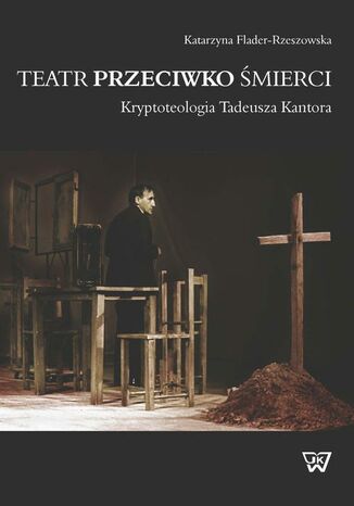 Okładka książki/ebooka Teatr przeciwko śmierci. Krypoteologia Tadeusza Kantora. Kryptoteologia Tadeusza Kantora