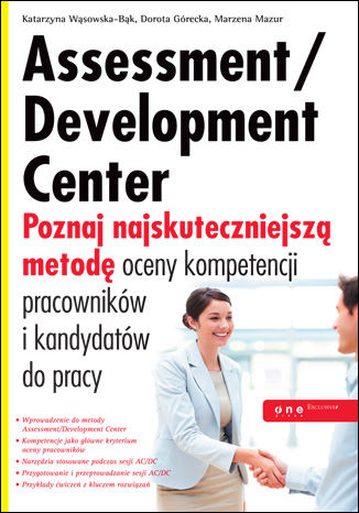 Assessment/Development Center. Poznaj najskuteczniejszą metodę oceny kompetencji pracowników i kandydatów do pracy Katarzyna Wąsowska-Bąk, Dorota Górecka, Marzena Mazur - okładka książki