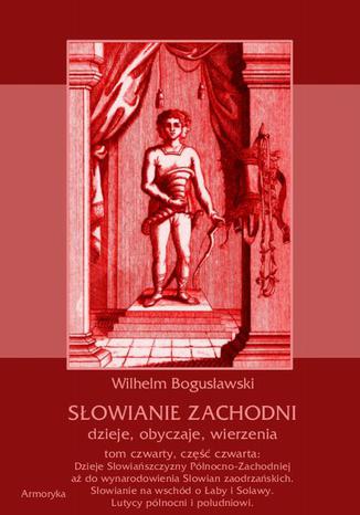 Okładka książki/ebooka Słowianie Zachodni: dzieje, obyczaje, wierzenia, tom czwarty, część czwarta: Dzieje Słowiańszczyzny Północno-Zachodniej aż do wynarodowienia Słowian zaodrzańskich. Słowianie na wschód o Łaby i Solawy. Lutycy północni i południowi
