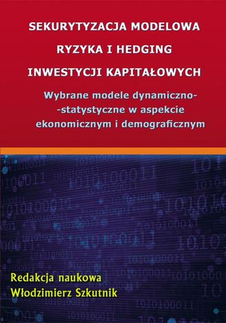 Okładka książki/ebooka Sekurytyzacja modelowa ryzyka i hedging inwestycji kapitałowych. Wybrane modele dynamiczno-statystyczne w aspekcie ekonomicznym i demograficznym