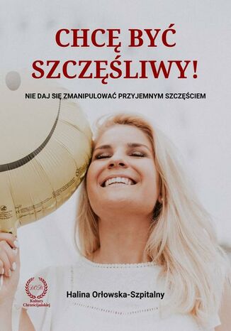 Okładka książki/ebooka Chcę być szczęśliwy! Nie daj się zmanipulować przyjemnym szczęściem