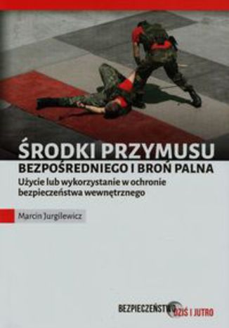 Okładka książki/ebooka Środki przymusu bezpośredniego i broń palna. Użycie lub wykorzystanie w ochronie bezpieczeństwa wewnętrznego