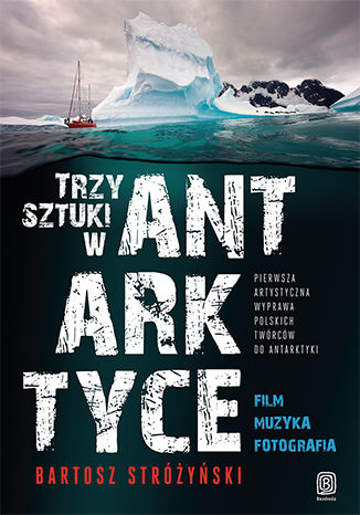 Okładka książki Trzy Sztuki w Antarktyce. Pierwsza artystyczna wyprawa polskich twórców do Antarktyki
