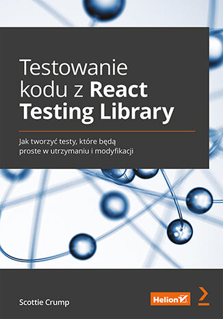 Testowanie kodu z React Testing Library. Jak tworzyć testy, które będą proste w utrzymaniu i modyfikacji Scottie Crump - okładka książki