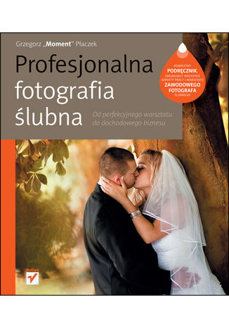 Profesjonalna fotografia ślubna. Od perfekcyjnego warsztatu do dochodowego biznesu Grzegorz Płaczek - okładka książki