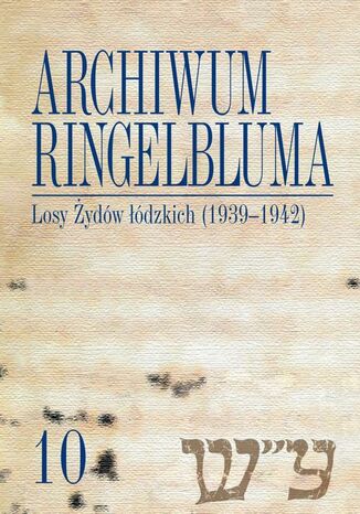Okładka książki/ebooka Archiwum Ringelbluma. Konspiracyjne Archiwum Getta Warszawy, tom 10, Losy Żydów łódzkich (1939-1942)