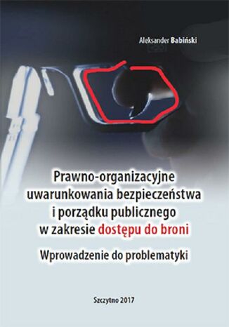 Okładka książki/ebooka Prawno-organizacyjne uwarunkowania bezpieczeństwa i porządku publicznego w zakresie dostępu do broni. Wprowadzenie do problematyki
