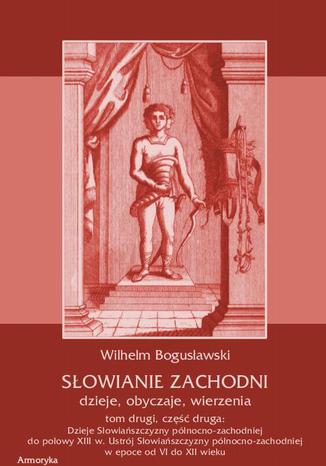Okładka książki/ebooka Słowianie Zachodni: dzieje, obyczaje, wierzenia, tom drugi, część druga: Dzieje Słowiańszczyzny północno-zachodniej do połowy XIII wieku Ustrój Słowiańszczyzny północno-zachodniej w epoce od VI do XII wieku