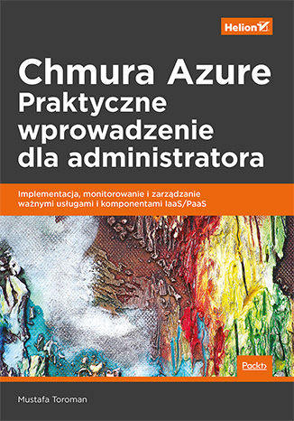 Chmura Azure. Praktyczne wprowadzenie dla administratora. Implementacja, monitorowanie i zarządzanie ważnymi usługami i komponentami IaaS/PaaS