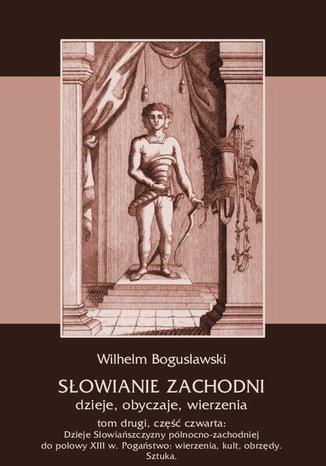 Okładka książki/ebooka Słowianie Zachodni: dzieje, obyczaje, wierzenia, tom drugi, część czwarta: Dzieje Słowiańszczyzny północno-zachodniej do połowy XIII wieku. Pogaństwo: wierzenia, kult, obrzędy. Sztuka