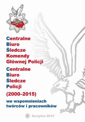 Okładka książki CENTRALNE BIURO ŚLEDCZE KOMENDY GŁÓWNEJ POLICJI. CENTRALNE BIURO ŚLEDCZE POLICJI (2000-2015) WE WSPOMNIENIACH TWÓRCÓW I PRACOWNIKÓW