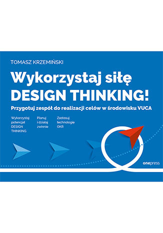 Okładka:Wykorzystaj siłę design thinking! Przygotuj zespół do realizacji celów w środowisku VUCA 