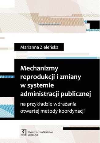 Okładka książki/ebooka Mechanizmy reprodukcji i zmiany w systemie administracji publicznej na przykładzie wdrażania otwartej metody koordynacji na przykładzie wdrażania otwartej metody koordynacji