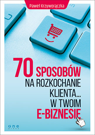 70 sposobów na rozkochanie KLIENTA... w Twoim e-biznesie Paweł Krzyworączka - okładka książki