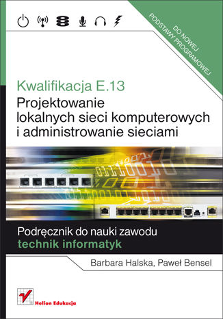 Kwalifikacja E.13. Projektowanie lokalnych sieci komputerowych i administrowanie sieciami Barbara Halska, Paweł Bensel - okładka książki