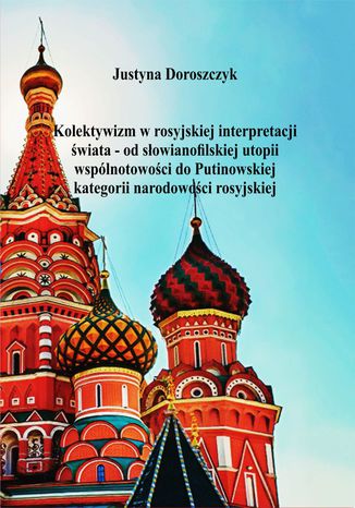Okładka książki/ebooka Kolektywizm w rosyjskiej interpretacji świata - od słowianofilskiej utopii wspólnotowości do Putinowskiej kategorii narodowości rosyjskiej