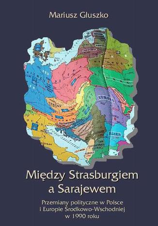 Okładka książki/ebooka Między Strasburgiem a Sarajewem. Przemiany polityczne w Polsce i Europie Środkowo-Wschodniej w 1990 roku