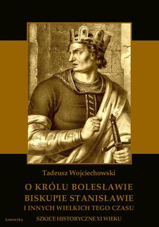 Okładka książki/ebooka O królu Bolesławie, biskupie Stanisławie i innych wielkich tego czasu. Szkice historyczne jedenastego wieku