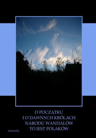 Okładka książki/ebooka O początku i o dawnych królach narodu Wandalów to iest Polaków wyiątki wytłumaczone z Kroniki Sarnickiego i z Historyi Polskiey Długosza