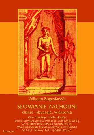 Okładka książki/ebooka Słowianie Zachodni: dzieje, obyczaje, wierzenia, tom czwarty, część druga: Dzieje Słowiańszczyzny Północno-Zachodniej aż do wynarodowienia Słowian zaodrzańskich. Wynarodowienie Słowian. Słowianie na wschód od Łaby i Solawy. Byt i upadek Słowian