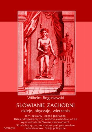 Okładka książki/ebooka Słowianie Zachodni: dzieje, obyczaje, wierzenia, tom czwarty, część pierwsza: Dzieje Słowiańszczyzny Północno-Zachodniej aż do wynarodowienia Słowian zaodrzańskich. Słowiańszczyzna zaodrzańska pod panowaniem cudzoziemców. Dzieje polityczne 1172-1250
