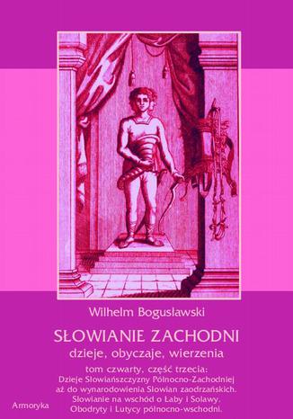 Okładka książki/ebooka Słowianie Zachodni: dzieje, obyczaje, wierzenia, tom czwarty, część trzecia: Dzieje Słowiańszczyzny Północno-Zachodniej aż do wynarodowienia Słowian zaodrzańskich. Słowianie na wschód o Łaby i Solawy. Obodryty i Lutycy północno-wschodni