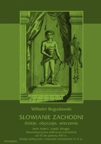 Okładka książki/ebooka Słowianie Zachodni: dzieje, obyczaje, wierzenia, tom trzeci, część druga: Słowiańszczyzna północno-zachodnia od VI do połowy XIII wieku. Dzieje polityczne i stosunki zewnętrzne w X w