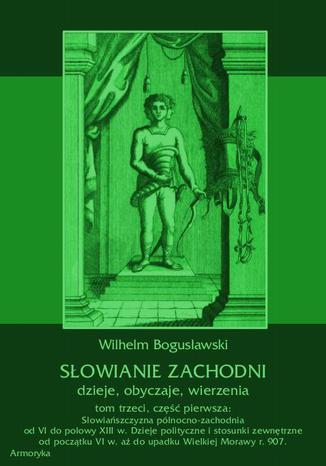 Okładka książki/ebooka Słowianie Zachodni: dzieje, obyczaje, wierzenia, tom trzeci, część pierwsza: Słowiańszczyzna północno-zachodnia od VI do połowy XIII wieku. Dzieje polityczne i stosunki zewnętrzne od początku VI w. aż do upadku Wielkiej Morawy r. 907