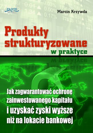 Okładka: Produkty strukturyzowane w praktyce. Jak zagwarantować ochronę zainwestowanego kapitału i uzyskać zyski wyższe niż na lokacie bankowej