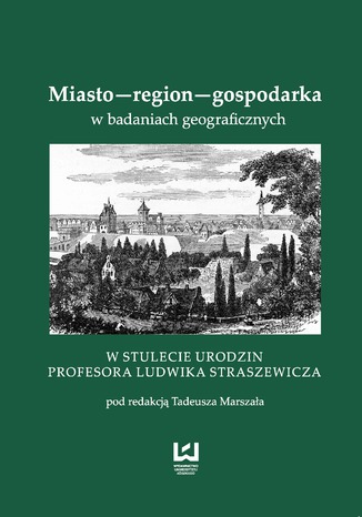Okładka:Miasto-region-gospodarka w badaniach geograficznych. W stulecie urodzin Prof. Ludwika Straszewicza 