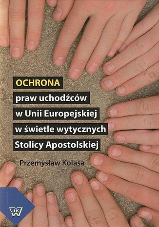 Ochrona praw uchodcw w Unii Europejskiej w wietle wytycznych Stolicy Apostolskiej Przemysaw Kolasa - okadka ebooka