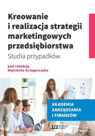 Okładka:Kreowanie i realizacja strategii marketingowych przedsiębiorstwa. Studia przypadków 