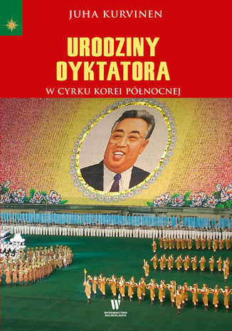 Urodziny dyktatora. W cyrku Korei Północnej Juha Kurvinen - okładka książki