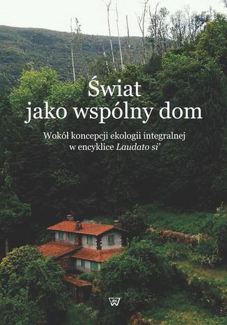 Okładka: Świat jako wspólny dom. Wokół koncepcji ekologii integralnej w encyklice Laudato si'