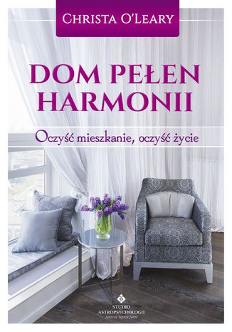 Dom pełen harmonii. Oczyść mieszkanie, oczyść życie