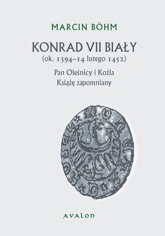 Okładka:Konrad VII Biały ok. 1394-14 lutego 1452. Pan Oleśnicy i Koźla Książę zapomniany 