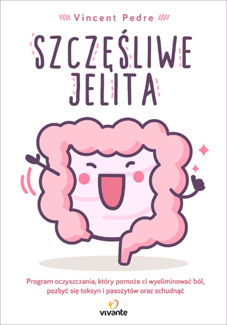 Szczęśliwe jelita. Program oczyszczania, który pomoże ci wyeliminować ból, pozbyć się toksyn i pasożytów oraz schudnąć