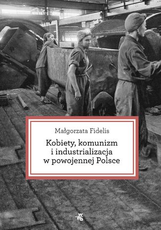 Kobiety, komunizm i industrializacja w powojennej Polsce